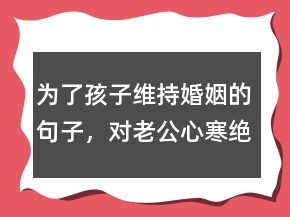 為了孩子維持婚姻的句子，對(duì)老公心寒絕望一段話249條
