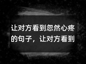 讓對方看到忽然心疼的句子，讓對方看到傷心的哭的句子238條