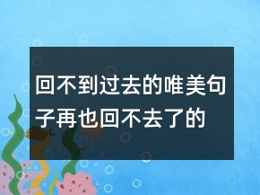 回不到過(guò)去的唯美句子再也回不去了的傷感句子249條