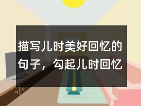 描寫兒時美好回憶的句子，勾起兒時回憶的句子244條