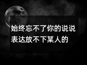 始終忘不了你的說說表達(dá)放不下某人的說說，心里放不下的痛苦說說212條