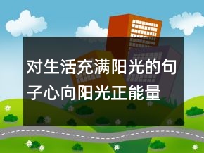對(duì)生活充滿陽(yáng)光的句子心向陽(yáng)光正能量的句子，新的一天正能量句子247條
