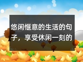 悠閑愜意的生活的句子，享受休閑一刻的美句202條