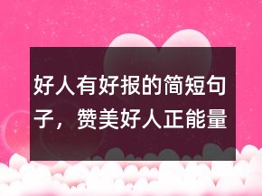 好人有好報的簡短句子，贊美好人正能量的句子239條