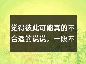覺得彼此可能真的不合適的說說，一段不合適的感情說說221條