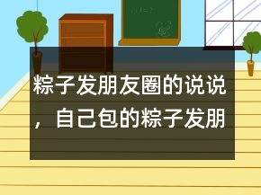 粽子發(fā)朋友圈的說說，自己包的粽子發(fā)朋友圈說說245條