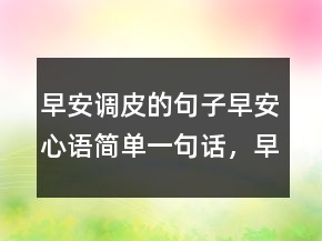 早安調(diào)皮的句子早安心語(yǔ)簡(jiǎn)單一句話，早安短句正能量230條