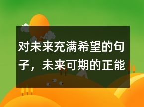 對未來充滿希望的句子，未來可期的正能量句子209條