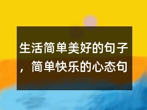 生活簡(jiǎn)單美好的句子，簡(jiǎn)單快樂的心態(tài)句子219條