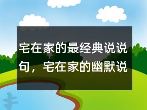 宅在家的最經(jīng)典說說句，宅在家的幽默說說218條