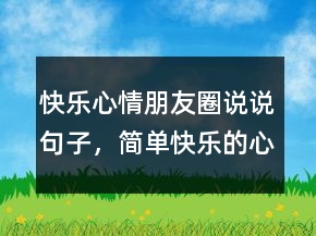 快樂心情朋友圈說說句子，簡單快樂的心態(tài)句子244條