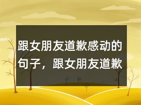 跟女朋友道歉感動的句子，跟女朋友道歉的暖心話210條