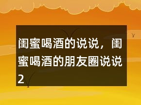閨蜜喝酒的說說，閨蜜喝酒的朋友圈說說207條