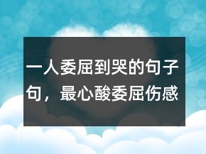 一人委屈到哭的句子句，最心酸委屈傷感的話217條