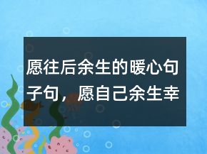 愿往后余生的暖心句子句，愿自己余生幸福的句子246條