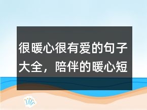 很暖心很有愛的句子大全，陪伴的暖心短句214條