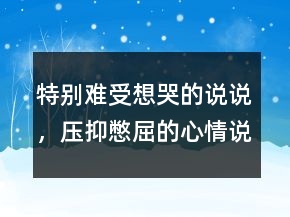 特別難受想哭的說說，壓抑憋屈的心情說說222條