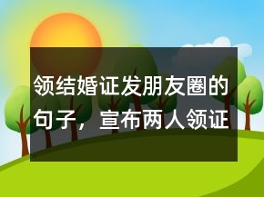領結婚證發(fā)朋友圈的句子，宣布兩人領證的句子237條