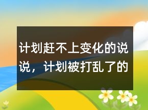 計劃趕不上變化的說說，計劃被打亂了的說說237條