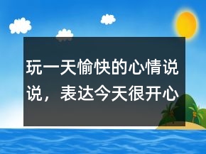 玩一天愉快的心情說說，表達今天很開心的說說238條
