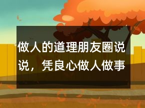 做人的道理朋友圈說說，憑良心做人做事的句子232條