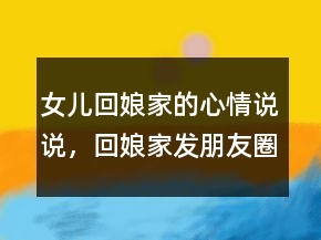 女兒回娘家的心情說說，回娘家發(fā)朋友圈的句子242條