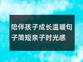 陪伴孩子成長(zhǎng)溫暖句子簡(jiǎn)短親子時(shí)光感悟211條