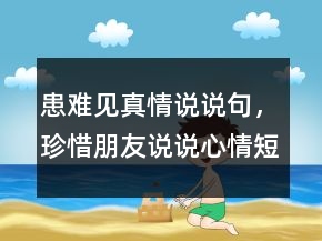 患難見(jiàn)真情說(shuō)說(shuō)句，珍惜朋友說(shuō)說(shuō)心情短語(yǔ)237條