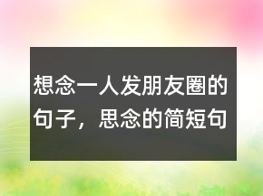 想念一人發(fā)朋友圈的句子，思念的簡(jiǎn)短句子205條