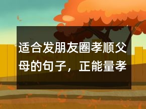 適合發(fā)朋友圈孝順父母的句子，正能量孝順老人的句子230條