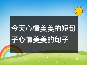 今天心情美美的短句子心情美美的句子說說心情，微信說說心情句子簡213條