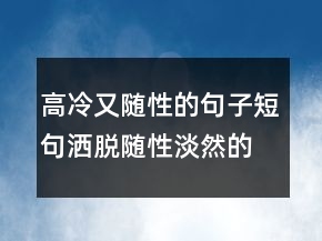 高冷又隨性的句子短句灑脫隨性淡然的句子248條