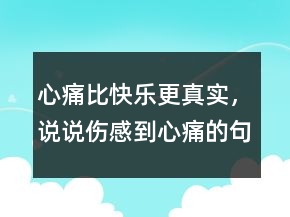 心痛比快樂(lè)更真實(shí)，說(shuō)說(shuō)傷感到心痛的句子226條