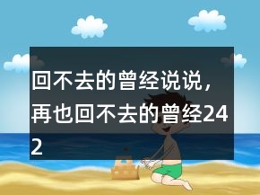 回不去的曾經(jīng)說(shuō)說(shuō)，再也回不去的曾經(jīng)242條