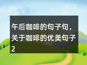 午后咖啡的句子句，關(guān)于咖啡的優(yōu)美句子226條