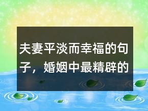 夫妻平淡而幸福的句子，婚姻中最精辟的一句話223條