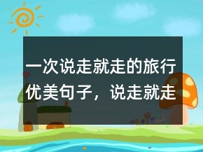 一次說走就走的旅行優(yōu)美句子，說走就走的經(jīng)典句子248條