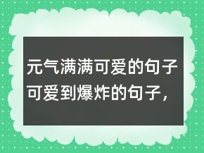 元?dú)鉂M滿可愛的句子可愛到爆炸的句子，正能量清新文藝的句子213條