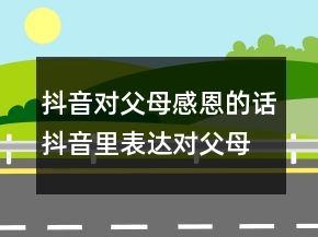抖音對(duì)父母感恩的話抖音里表達(dá)對(duì)父母恩情的句子，抖音很火的生日短250條