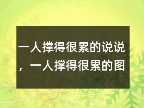 一人撐得很累的說說，一人撐得很累的圖片235條