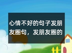心情不好的句子發(fā)朋友圈句，發(fā)朋友圈的精美句子204條