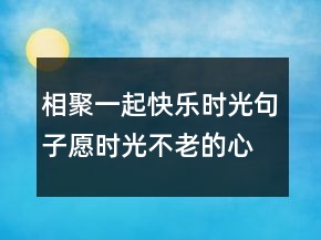 相聚一起快樂(lè)時(shí)光句子愿時(shí)光不老的心情短語(yǔ)217條