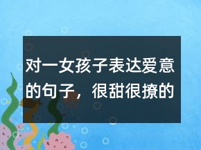 對一女孩子表達愛意的句子，很甜很撩的表白句子237條
