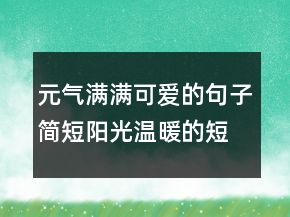 元?dú)鉂M滿可愛的句子簡短陽光溫暖的短句227條
