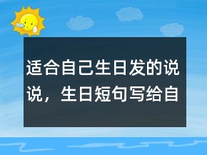 適合自己生日發(fā)的說(shuō)說(shuō)，生日短句寫(xiě)給自己237條