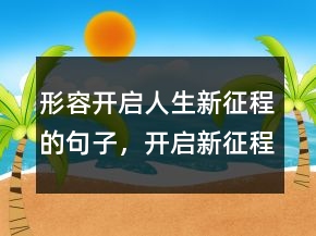 形容開啟人生新征程的句子，開啟新征程的勵(lì)志句子232條