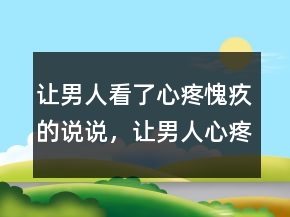 讓男人看了心疼愧疚的說說，讓男人心疼愧疚的說說206條