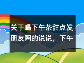 關(guān)于喝下午茶甜點(diǎn)發(fā)朋友圈的說說，下午茶正能量說說心情247條
