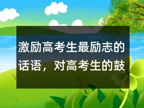 激勵(lì)高考生最勵(lì)志的話語，對(duì)高考生的鼓勵(lì)語簡(jiǎn)短說說209條
