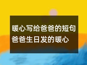 暖心寫(xiě)給爸爸的短句爸爸生日發(fā)的暖心句子248條